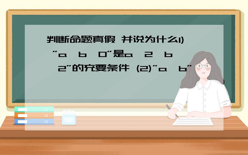 判断命题真假 并说为什么1) ”a＞b＞0”是a∧2＞b∧2”的充要条件 (2)”a＞b”