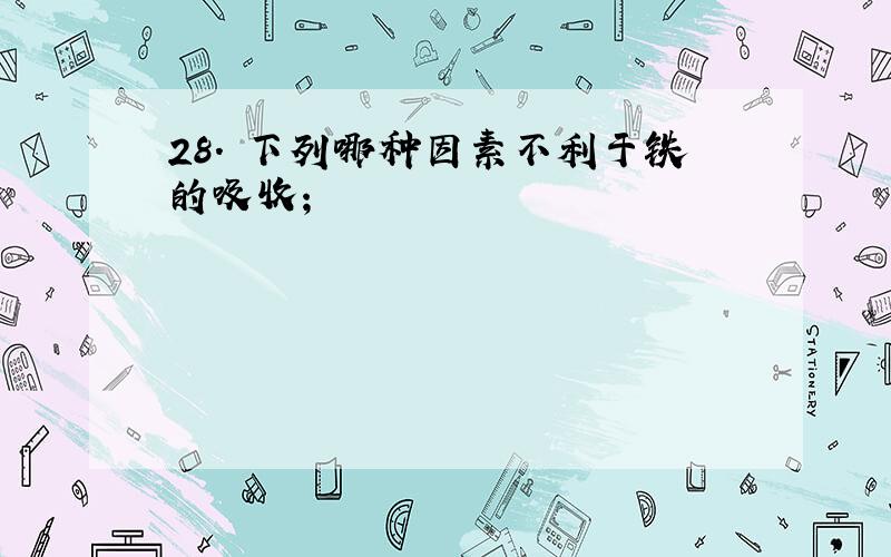 28． 下列哪种因素不利于铁的吸收；