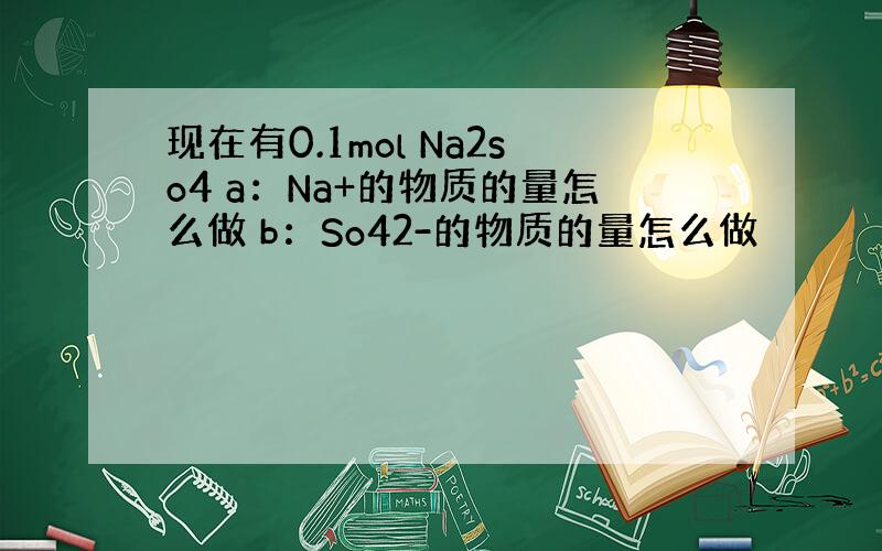 现在有0.1mol Na2so4 a：Na+的物质的量怎么做 b：So42-的物质的量怎么做