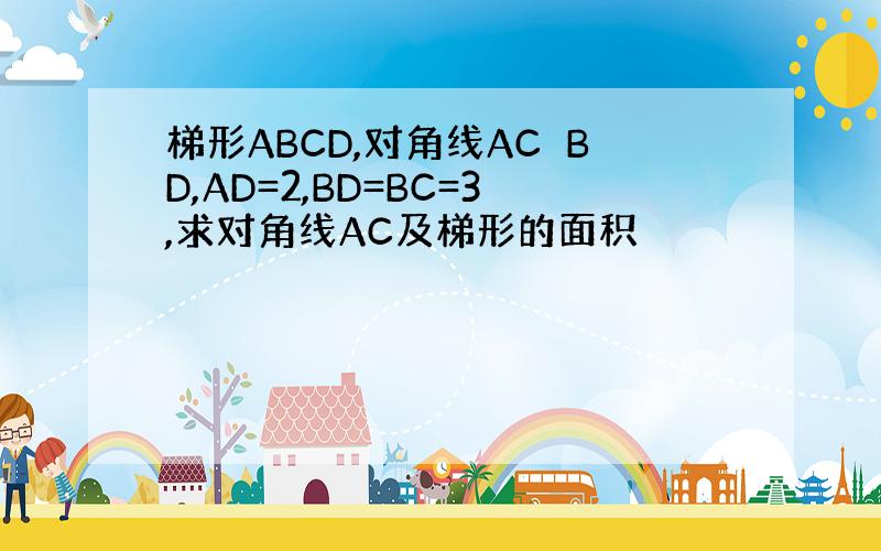 梯形ABCD,对角线AC⊥BD,AD=2,BD=BC=3,求对角线AC及梯形的面积