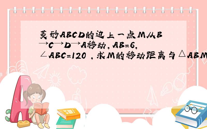 菱形ABCD的边上一点M从B→C→D→A移动,AB=6,∠ABC=120º,求M的移动距离与△ABM