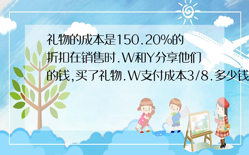 礼物的成本是150.20％的折扣在销售时.W和Y分享他们的钱,买了礼物.W支付成本3/8.多少钱Y必须付出?