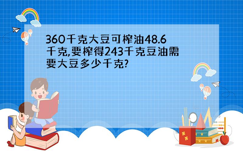 360千克大豆可榨油48.6千克,要榨得243千克豆油需要大豆多少千克?