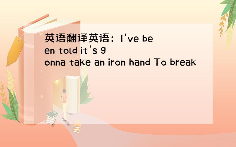 英语翻译英语：I've been told it's gonna take an iron hand To break