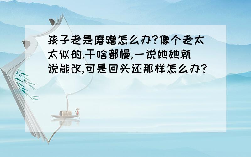 孩子老是磨蹭怎么办?像个老太太似的,干啥都慢,一说她她就说能改,可是回头还那样怎么办?