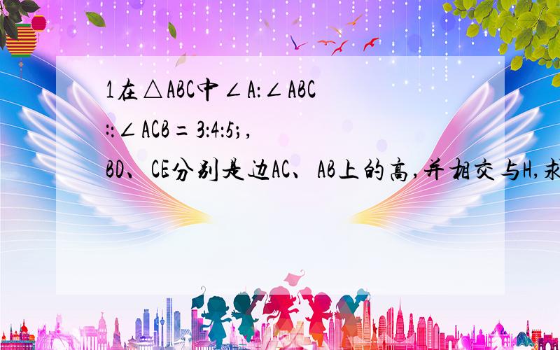 1在△ABC中∠A：∠ABC:：∠ACB=3：4：5；,BD、CE分别是边AC、AB上的高,并相交与H,求∠BHC的度数