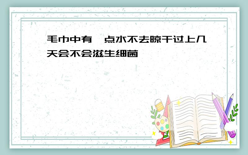 毛巾中有一点水不去晾干过上几天会不会滋生细菌