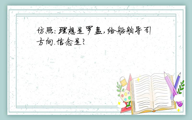 仿照：理想是罗盘,给船舶导引方向.信念是?