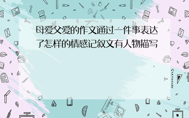 母爱父爱的作文通过一件事表达了怎样的情感记叙文有人物描写