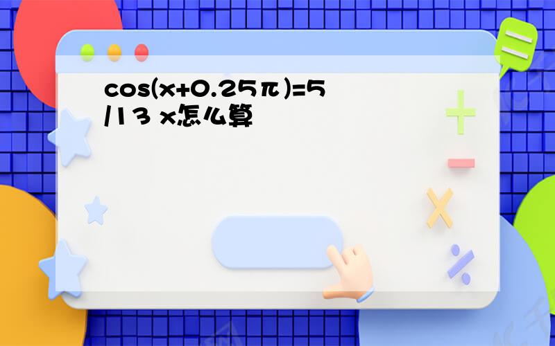 cos(x+0.25π)=5/13 x怎么算