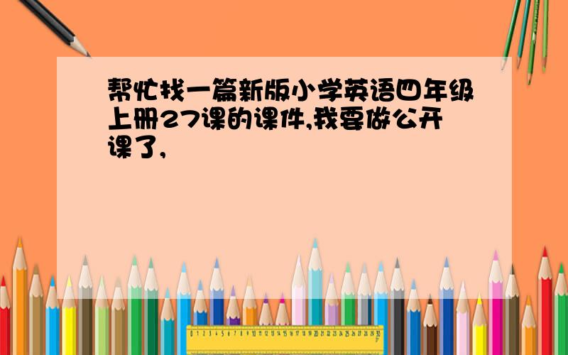 帮忙找一篇新版小学英语四年级上册27课的课件,我要做公开课了,