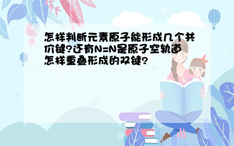 怎样判断元素原子能形成几个共价键?还有N=N是原子空轨道怎样重叠形成的双键?