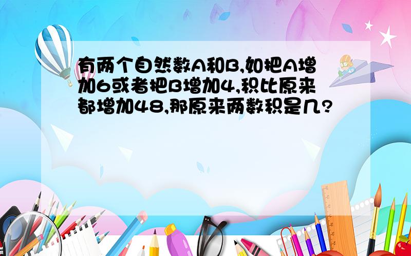 有两个自然数A和B,如把A增加6或者把B增加4,积比原来都增加48,那原来两数积是几?