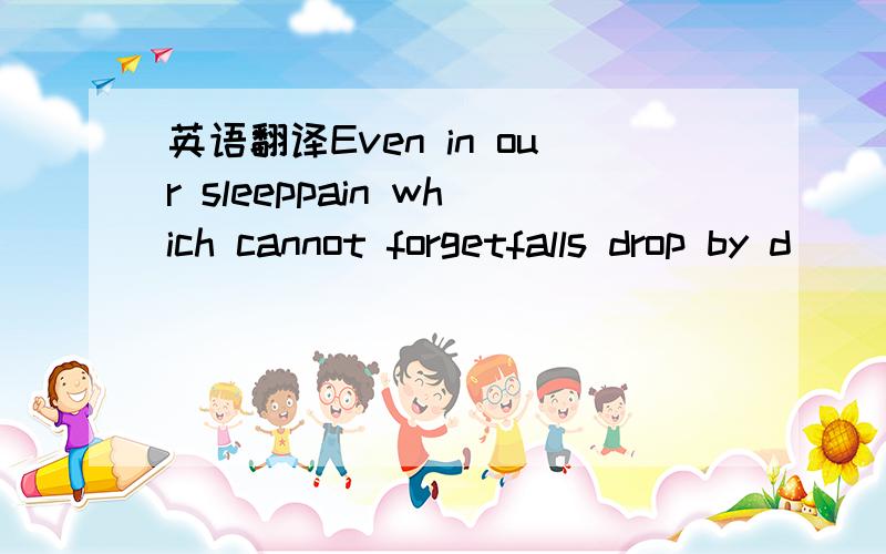 英语翻译Even in our sleeppain which cannot forgetfalls drop by d