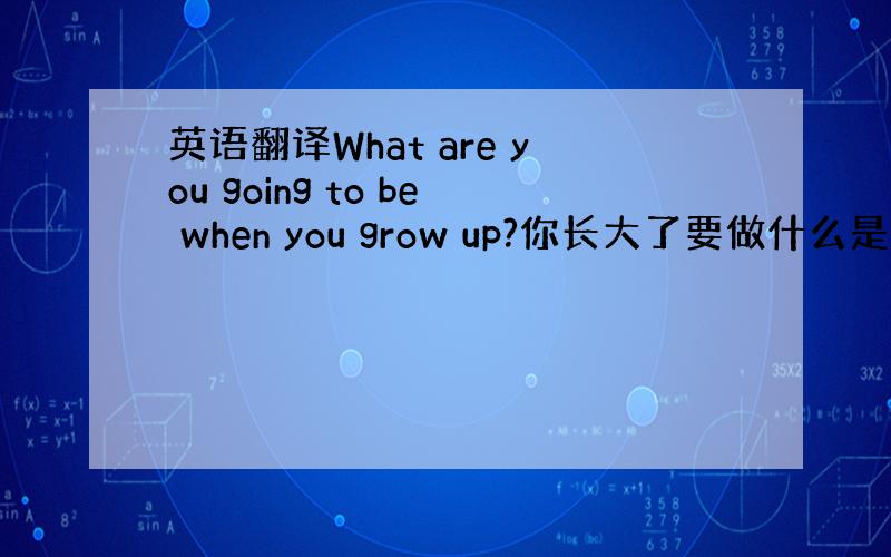 英语翻译What are you going to be when you grow up?你长大了要做什么是这意思吧.