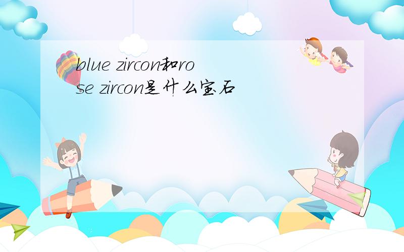 blue zircon和rose zircon是什么宝石