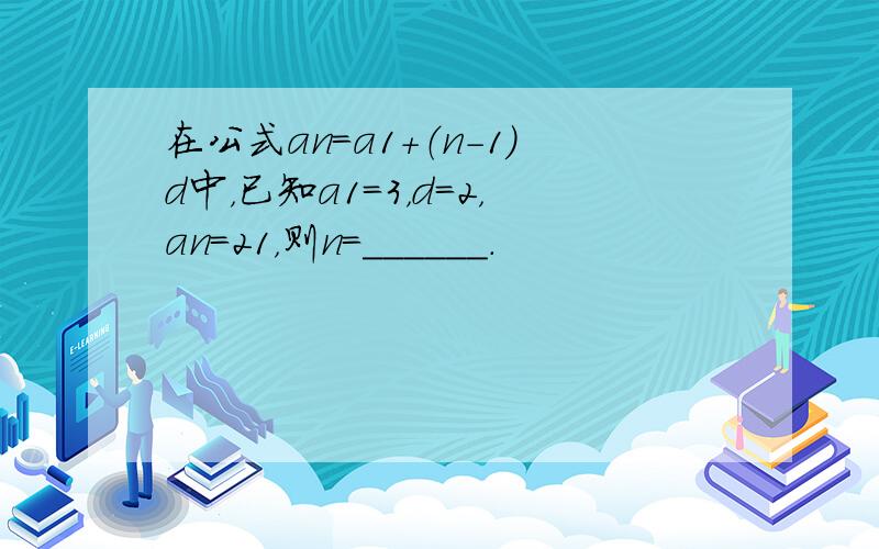 在公式an=a1+（n-1）d中，已知a1=3，d=2，an=21，则n=______．