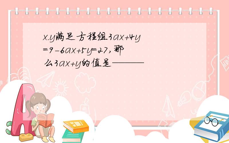 x.y满足方程组3ax+4y=9-6ax+5y=27,那么3ax+y的值是———