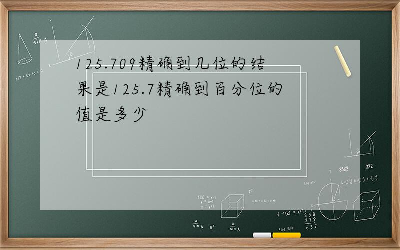 125.709精确到几位的结果是125.7精确到百分位的值是多少