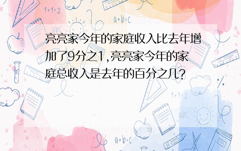 亮亮家今年的家庭收入比去年增加了9分之1,亮亮家今年的家庭总收入是去年的百分之几?