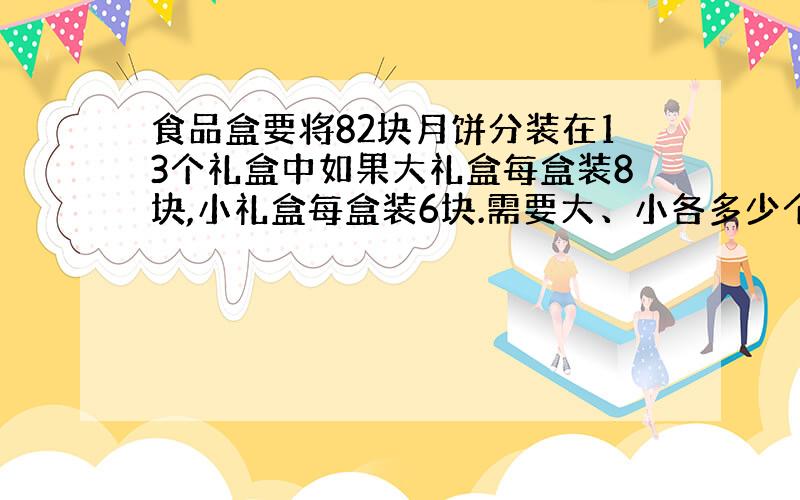 食品盒要将82块月饼分装在13个礼盒中如果大礼盒每盒装8块,小礼盒每盒装6块.需要大、小各多少个?