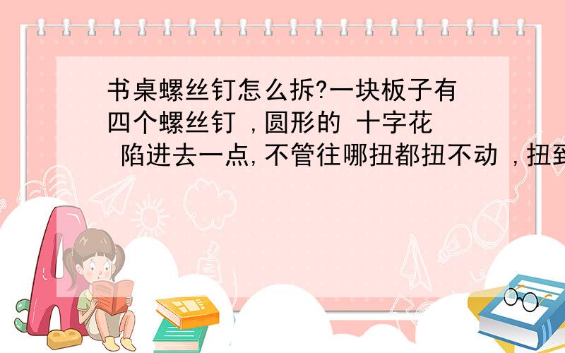 书桌螺丝钉怎么拆?一块板子有四个螺丝钉 ,圆形的 十字花 陷进去一点,不管往哪扭都扭不动 ,扭到中间位置比较松 ,请问这