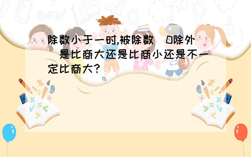 除数小于一时,被除数（0除外）是比商大还是比商小还是不一定比商大?