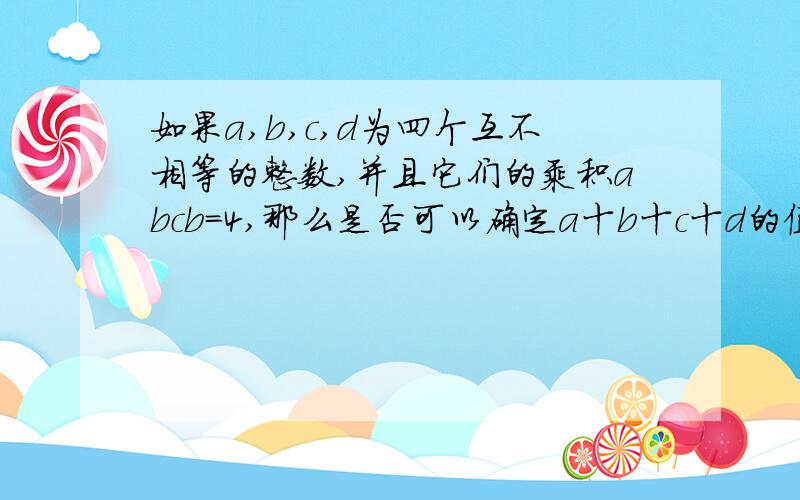 如果a,b,c,d为四个互不相等的整数,并且它们的乘积abcb=4,那么是否可以确定a十b十c十d的值?若可以,请确定它