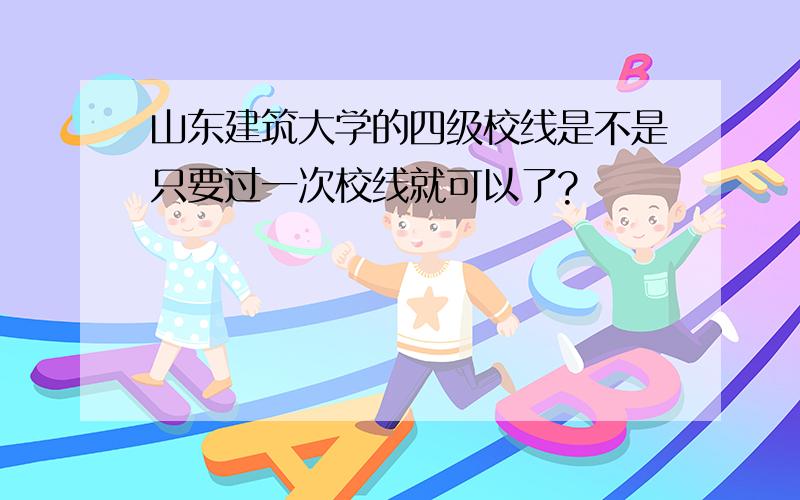 山东建筑大学的四级校线是不是只要过一次校线就可以了?