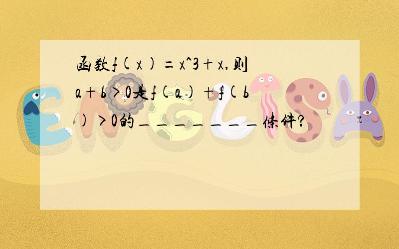 函数f(x)=x^3+x,则a+b>0是f(a)+f(b)>0的_______条件?