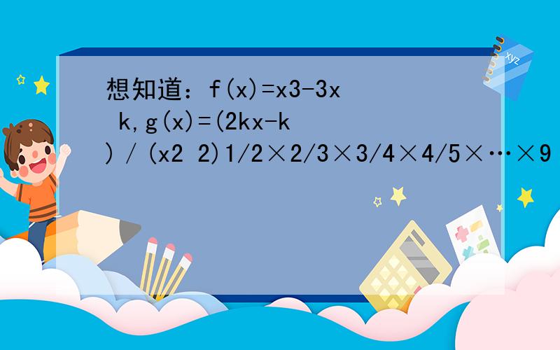 想知道：f(x)=x3-3x k,g(x)=(2kx-k)／(x2 2)1/2×2/3×3/4×4/5×…×9