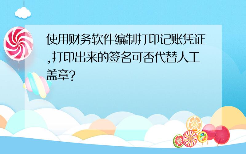 使用财务软件编制打印记账凭证,打印出来的签名可否代替人工盖章?