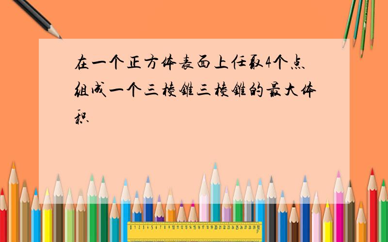 在一个正方体表面上任取4个点组成一个三棱锥三棱锥的最大体积