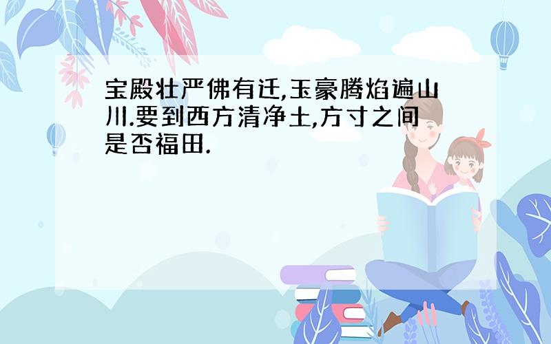 宝殿壮严佛有迁,玉豪腾焰遍山川.要到西方清净土,方寸之间是否福田.