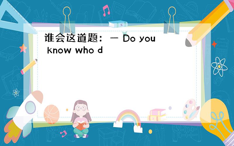 谁会这道题：— Do you know who d