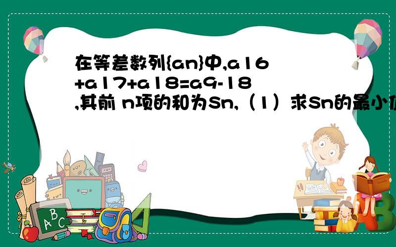 在等差数列{an}中,a16+a17+a18=a9-18,其前 n项的和为Sn,（1）求Sn的最小值,并