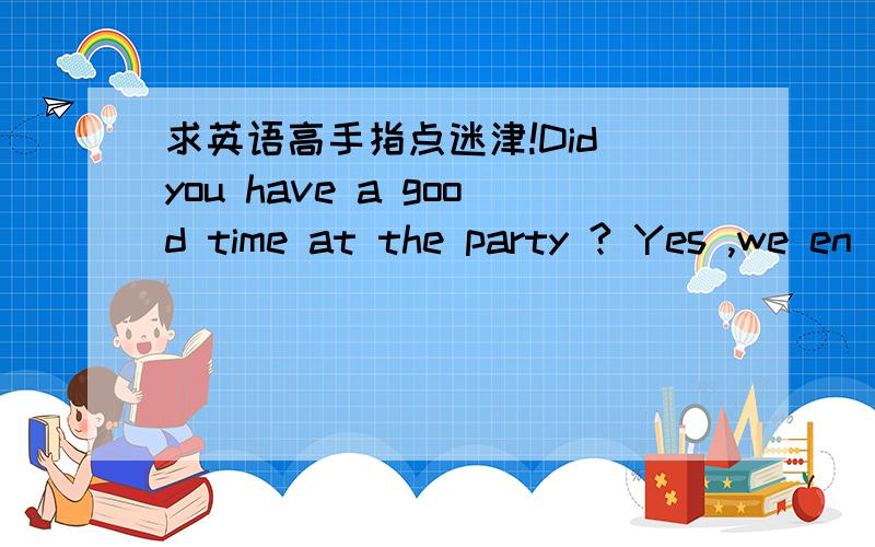 求英语高手指点迷津!Did you have a good time at the party ? Yes ,we en