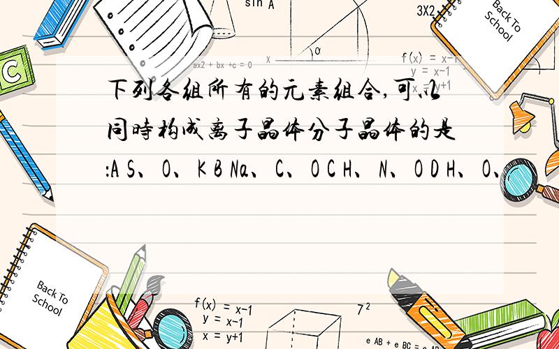 下列各组所有的元素组合,可以同时构成离子晶体分子晶体的是：A S、O、K B Na、C、O C H、N、O D H、O、