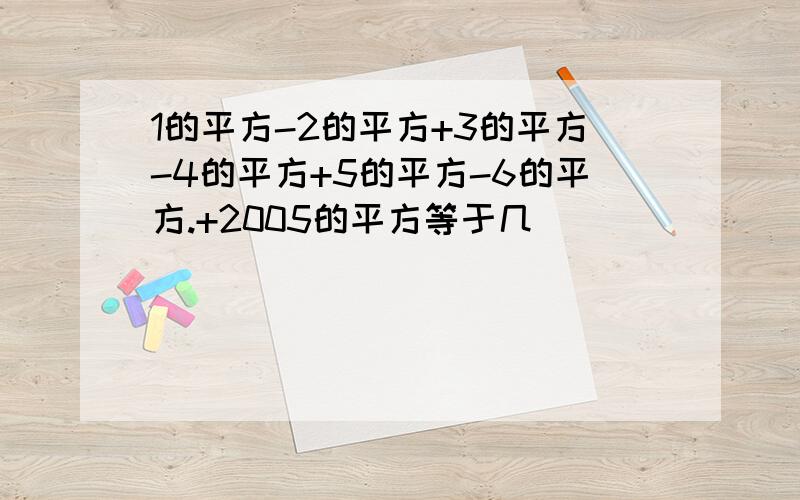 1的平方-2的平方+3的平方-4的平方+5的平方-6的平方.+2005的平方等于几