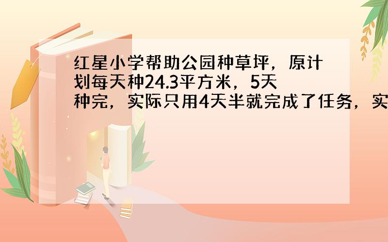 红星小学帮助公园种草坪，原计划每天种24.3平方米，5天种完，实际只用4天半就完成了任务，实际每天种多少平方米？