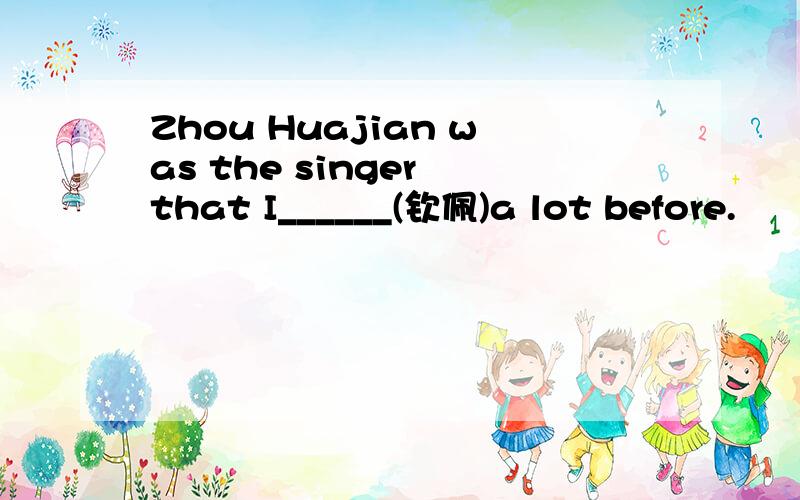 Zhou Huajian was the singer that I______(钦佩)a lot before.