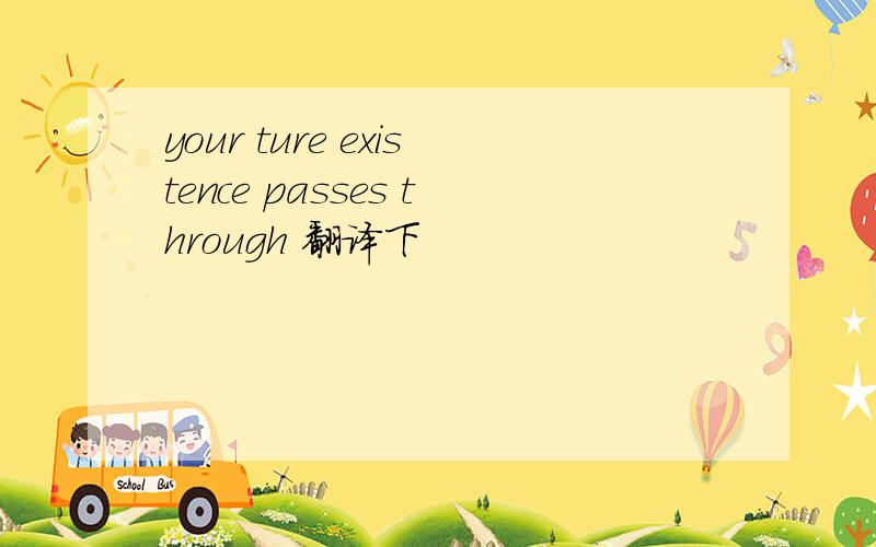 your ture existence passes through 翻译下