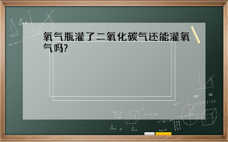 氧气瓶灌了二氧化碳气还能灌氧气吗?