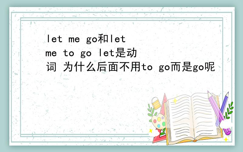 let me go和let me to go let是动词 为什么后面不用to go而是go呢