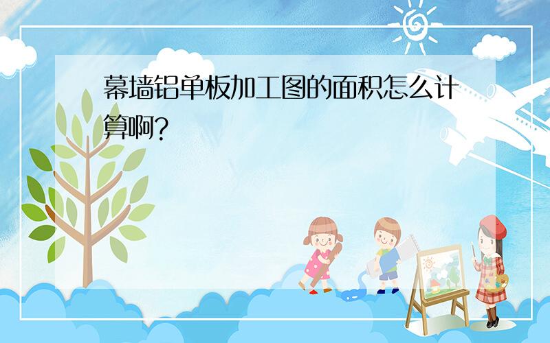 幕墙铝单板加工图的面积怎么计算啊?