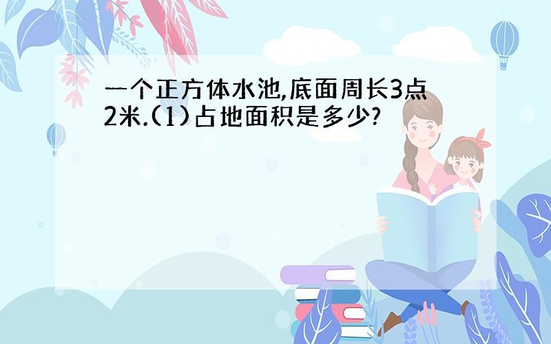 一个正方体水池,底面周长3点2米.(1)占地面积是多少?