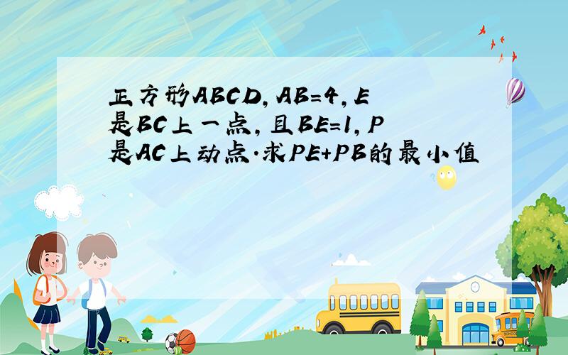 正方形ABCD,AB=4,E是BC上一点,且BE=1,P是AC上动点.求PE+PB的最小值