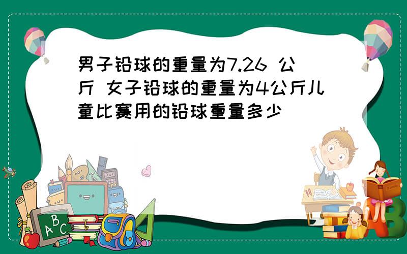 男子铅球的重量为7.26 公斤 女子铅球的重量为4公斤儿童比赛用的铅球重量多少