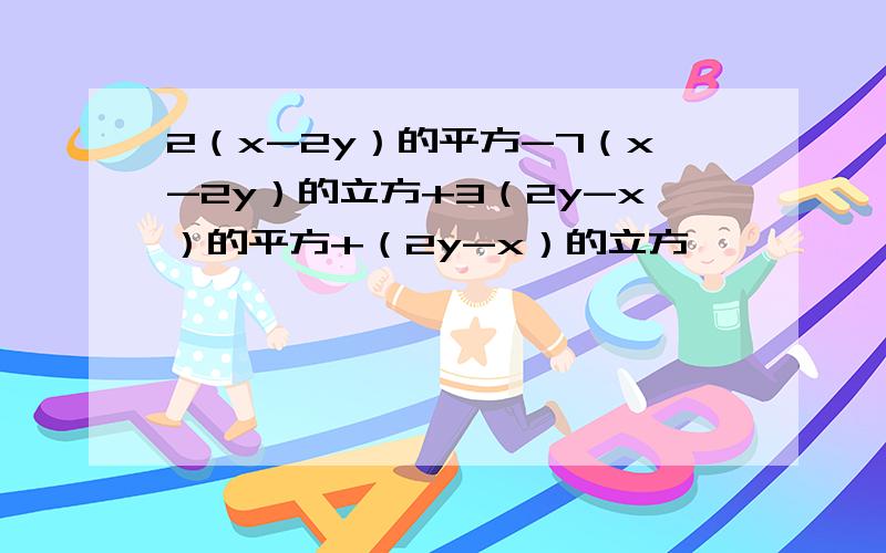 2（x-2y）的平方-7（x-2y）的立方+3（2y-x）的平方+（2y-x）的立方