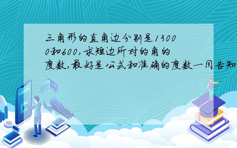 三角形的直角边分别是13000和600,求短边所对的角的度数,最好是公式和准确的度数一同告知